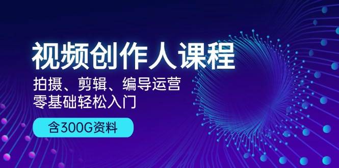 视频创作人课程：拍摄、剪辑、编导运营，零基础轻松入门，附300G资料-777网创网
