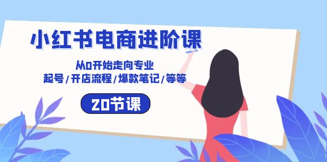 （10492期）小红书电商进阶课：从0开始走向专业 起号/开店流程/爆款笔记/等等（20节）-777网创网