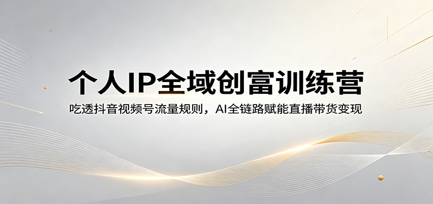 个人IP全域创富训练营:吃透抖音视频号流量规则,AI全链路赋能直播带货变现-777网创网