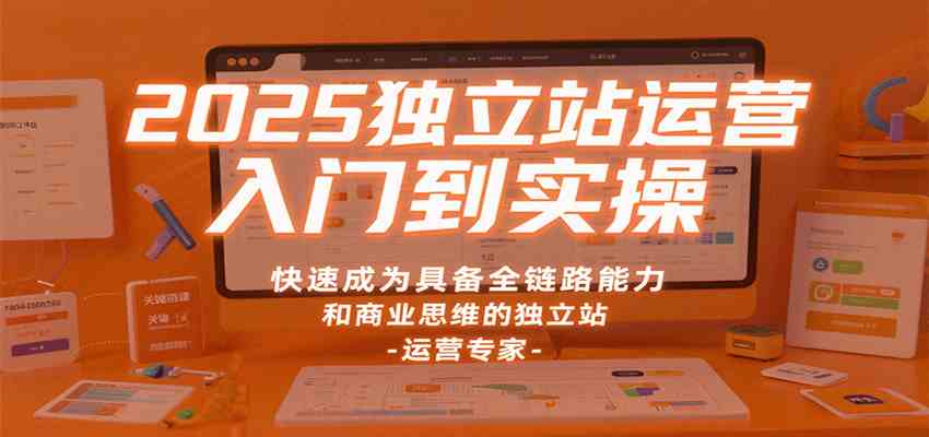 2025独立站运营入门到实操,快速成为具备全链路能力和商业思维的独立站运营专家-777网创网