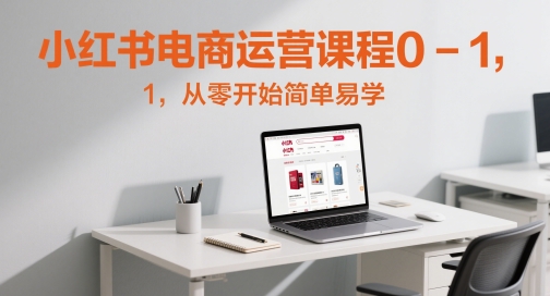 小红书电商运营课程0-1,从零开始简单易学-777网创网