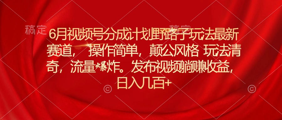 (11040期)6月视频号分成计划野路子玩法最新赛道操作简单,颠公风格玩法清奇,流…-777网创网