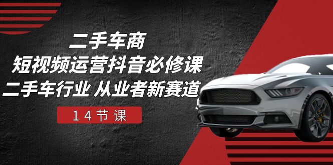 二手车商短视频运营抖音必修课，二手车行业 从业者新赛道（14节课）-777网创网