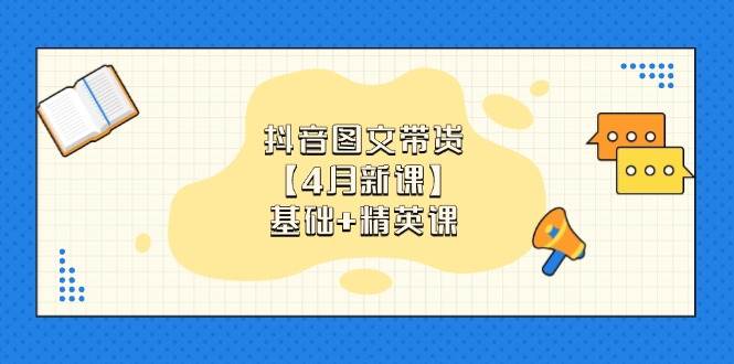 （14472期）抖音图文带货【4月新课】基础+精英课：0基础小白必学 掌握各赛道带货技巧-777网创网