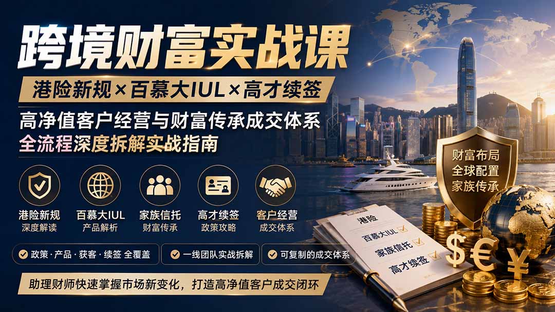 跨境财富实战课｜港险新规×百慕大IUL×高才续签｜高净值客户经营与财富传承成交体系全流程深度拆解实战指南-777网创网