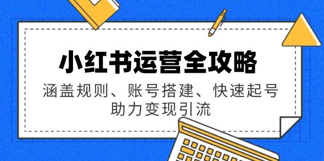 （14196期）小红书运营全攻略：涵盖规则、账号搭建、快速起号，助力变现引流-777网创网