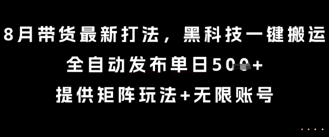 8月带货最新打法，黑科技一键搬运，全自动发布单日5张+，提供矩阵玩法+无限账号【揭秘】-777网创网
