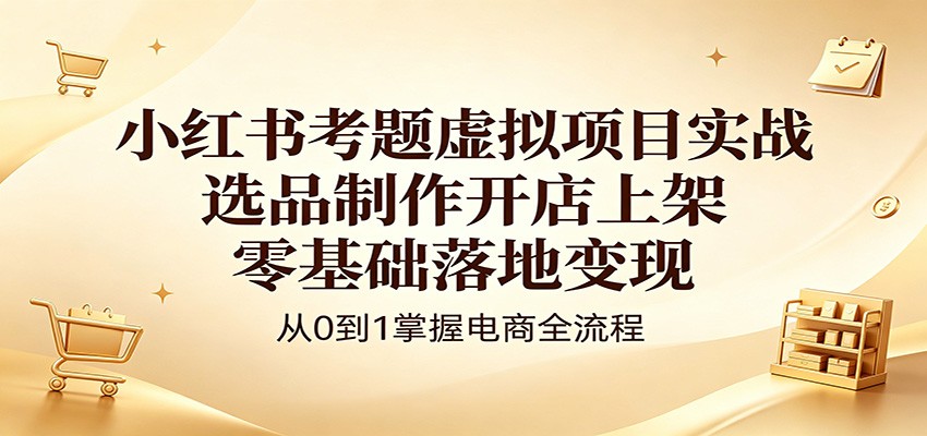 小红书考题虚拟项目实战：选品制作开店上架，零基础落地变现-777网创网