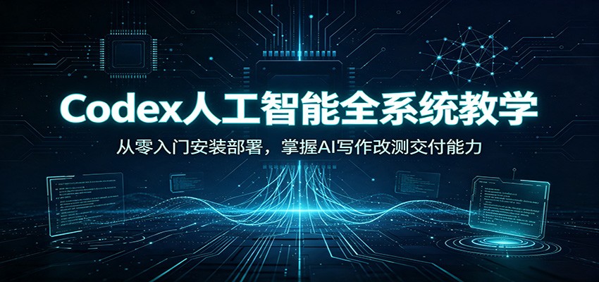 Codex人工智能全系统教学：从零入门安装部署，掌握AI写作改测交付能力-777网创网