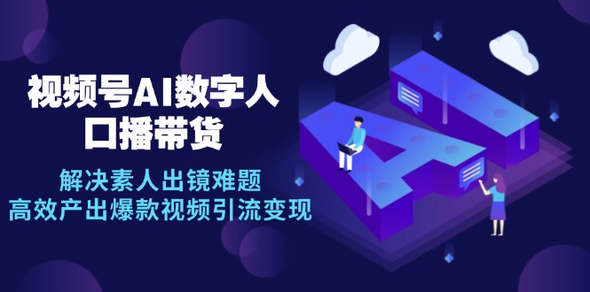 （12958期）视频号数字人AI口播带货，解决素人出镜难题，高效产出爆款视频引流变现-777网创网