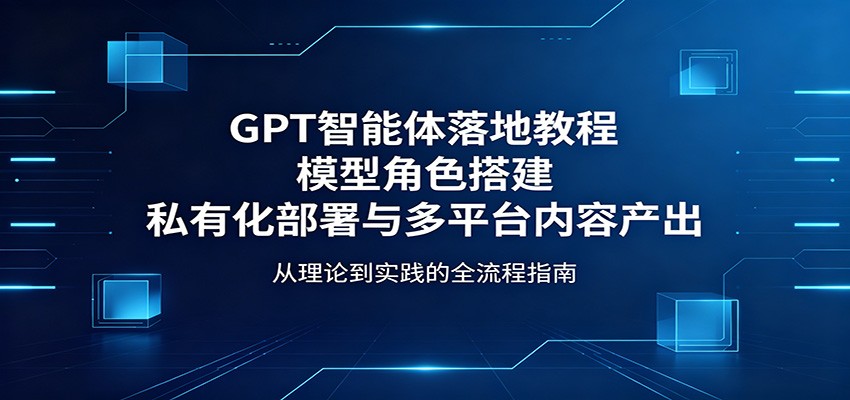 GPT智能体落地教程：模型角色搭建，私有化部署与多平台内容产出-777网创网