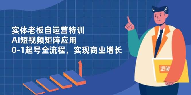 （14487期）实体老板自运营特训，AI短视频矩阵应用，0-1起号全流程，实现商业增长-777网创网