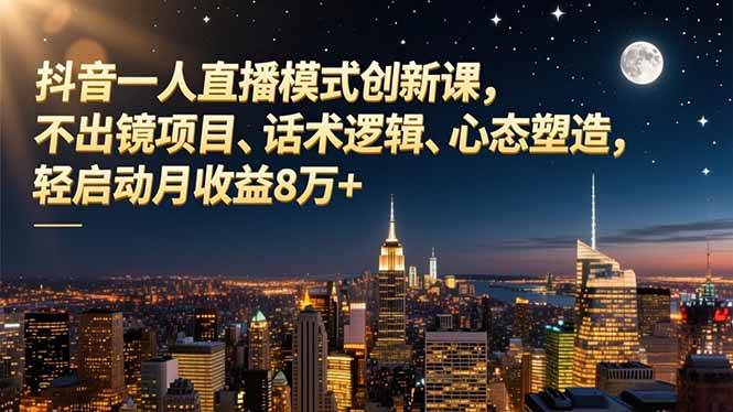 (16750期)抖音一人直播模式创新课,不出镜项目、话术逻辑、心态塑造,轻启动月收益8万+-777网创网