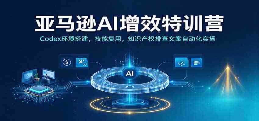 亚马逊AI增效特训营:Codex环境搭建,技能复用,知识产权排查文案自动化实操-777网创网