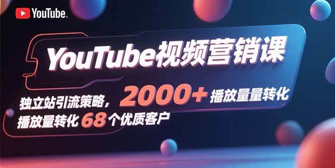 (15740期)YouTube视频营销课,独立站引流策略,2000+播放量转化68个优质客户-777网创网