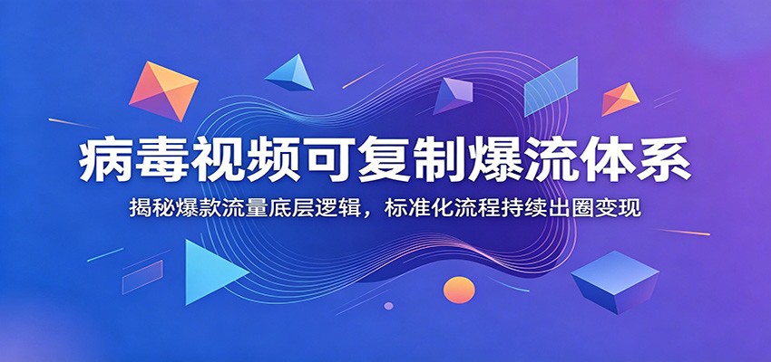 病毒视频可复制爆流体系：揭秘爆款流量底层逻辑，标准化流程持续出圈变现-777网创网