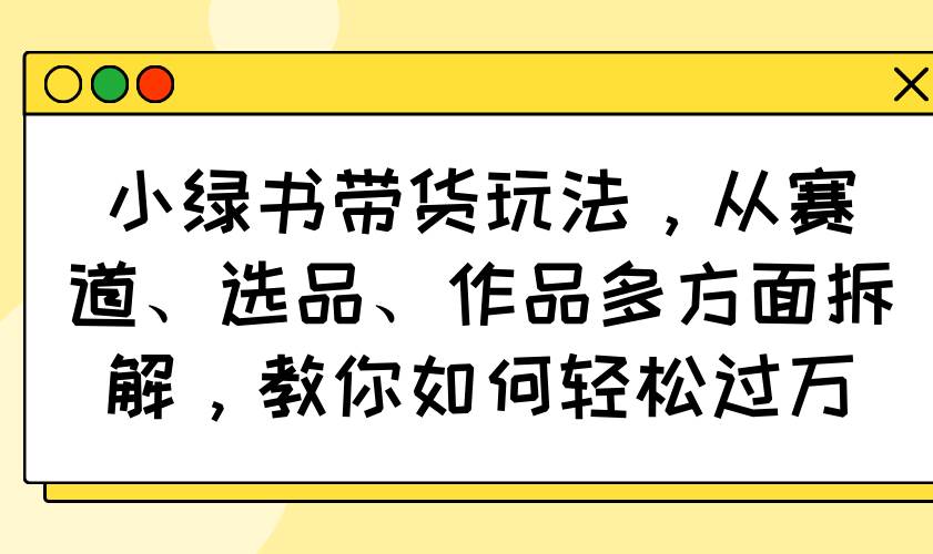 (14537期)小绿书带货玩法,从赛道、选品、作品多方面拆解,教你如何轻松过万-777网创网
