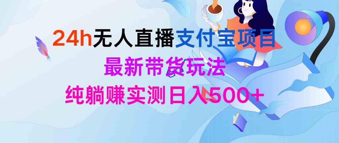 图片[1]-（9934期）24h无人直播支付宝项目，最新带货玩法，纯躺赚实测日入500+-777网创网