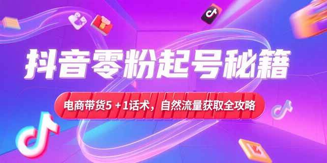 (15234期)抖音零粉起号秘籍,电商带货5+1话术,自然流量获取实操流程-777网创网