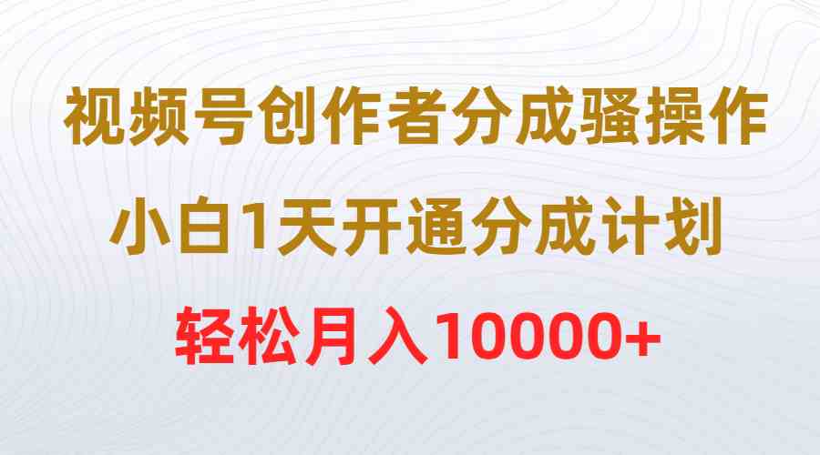 (9656期)视频号创作者分成骚操作,小白1天开通分成计划,轻松月入10000+-777网创网