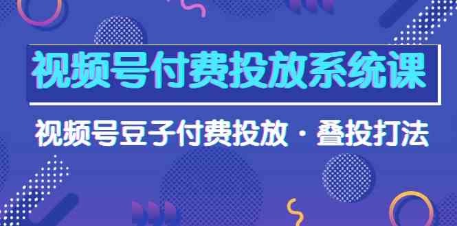 视频号付费投放系统课，视频号豆子付费投放·叠投打法（高清视频课）-777网创网