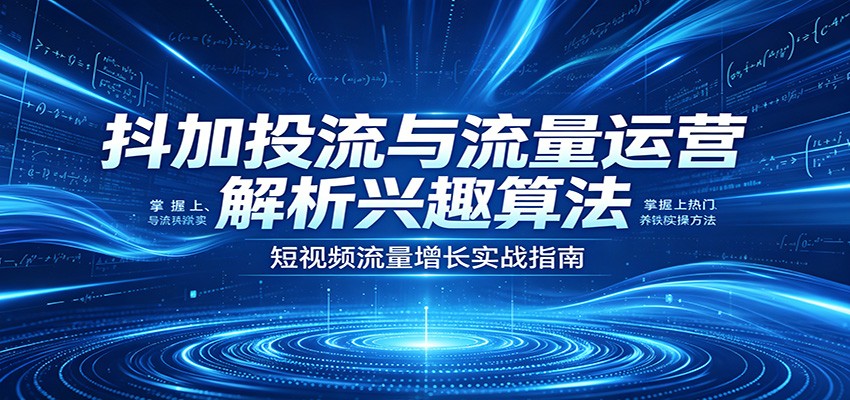 抖加投流与流量运营：解析兴趣算法，掌握上热门、养铁粉实操方法-777网创网