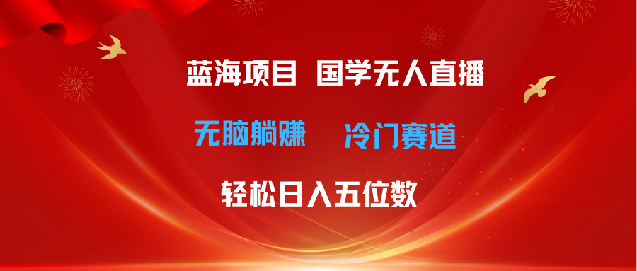（11232期）超级蓝海项目 国学无人直播日入五位数 无脑躺赚冷门赛道 最新玩法-777网创网