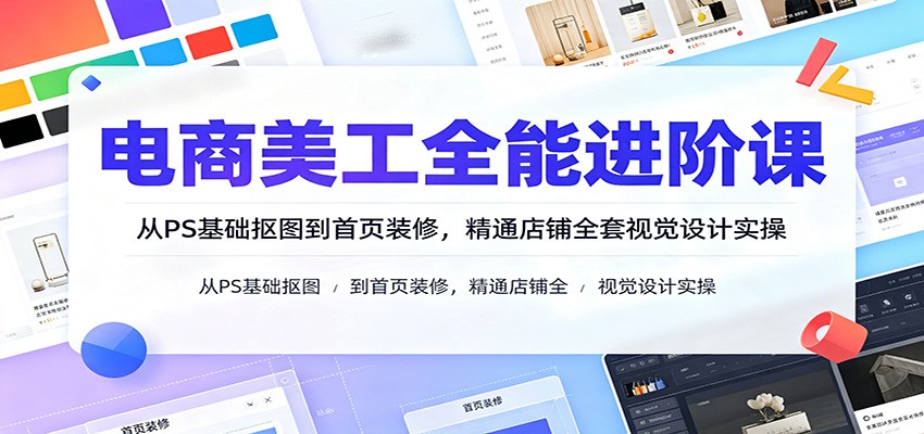 电商美工全能进阶课：从PS基础抠图到首页装修，精通店铺全套视觉设计实操-777网创网