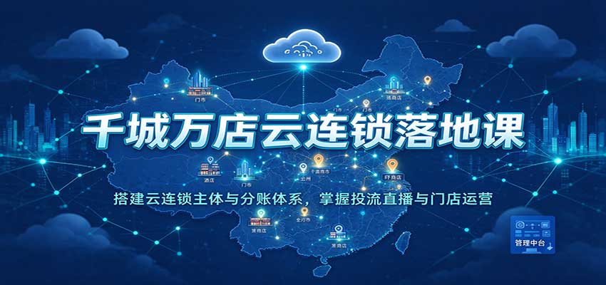 千城万店云连锁落地课:搭建云连锁主体与分账体系,掌握投流直播与门店运营-777网创网