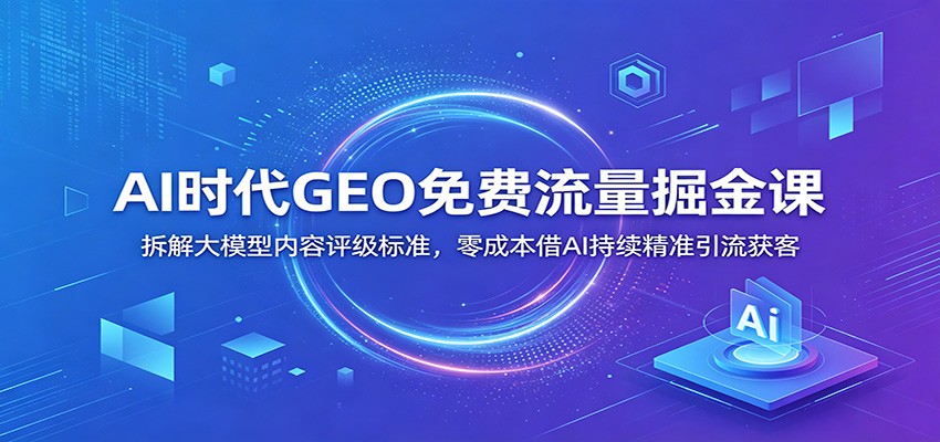 AI时代GEO免费流量掘金课:拆解大模型内容评级标准,零成本借AI持续精准引流获客-777网创网
