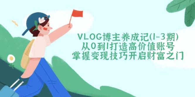 （14541期）VLOG博主养成记（1-3期）从0到1打造高价值账号，掌握变现技巧开启财富之门-777网创网