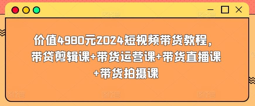 价值4980元2024短视频带货教程,带贷剪辑课+带货运营课+带货直播课+带货拍摄课-777网创网