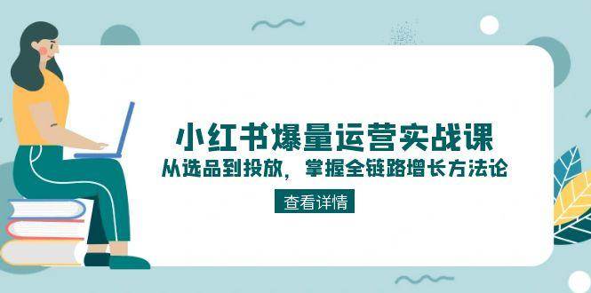 (15022期)小红书爆量运营实战课:从选品到投放,掌握全链路增长方法论-777网创网