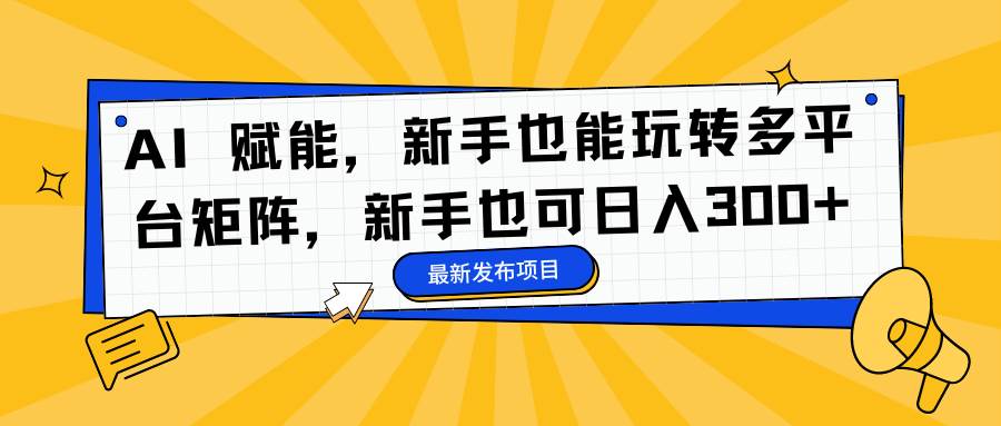 (16743期)AI 赋能,新手也能玩转多平台矩阵,新手也可日入300+-777网创网