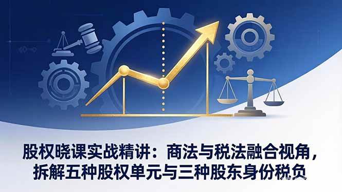 (17706期)股权晓课实战精讲:商法与税法融合视角,拆解五种股权单元与三种股东身份税负 (17706期)股权晓课实战精讲:商法与税法融合视角,拆解五种股权单元与三种股东身份税负
