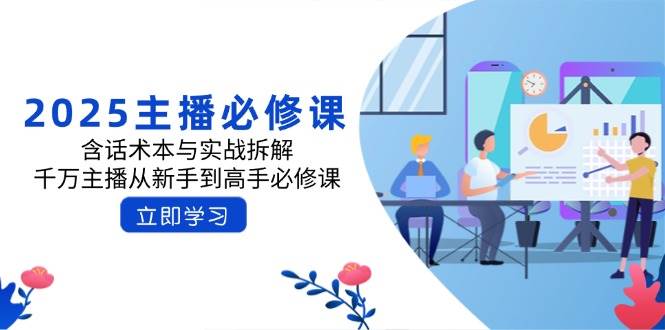 （14498期）2025主播必修课：含话术本与实战拆解，千万主播从新手到高手必修课-777网创网