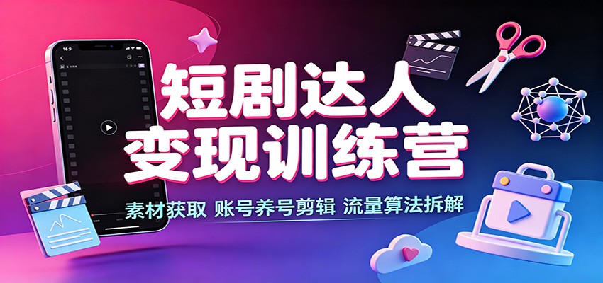 短剧达人变现训练营：素材获取，账号养号剪辑，流量算法拆解-777网创网