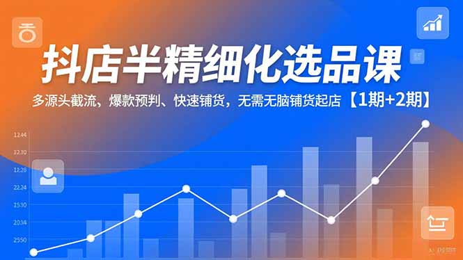 抖店半精细化选品课,多源头截流、爆款预判、快速铺货,无脑铺货起店【1期+2期】-777网创网