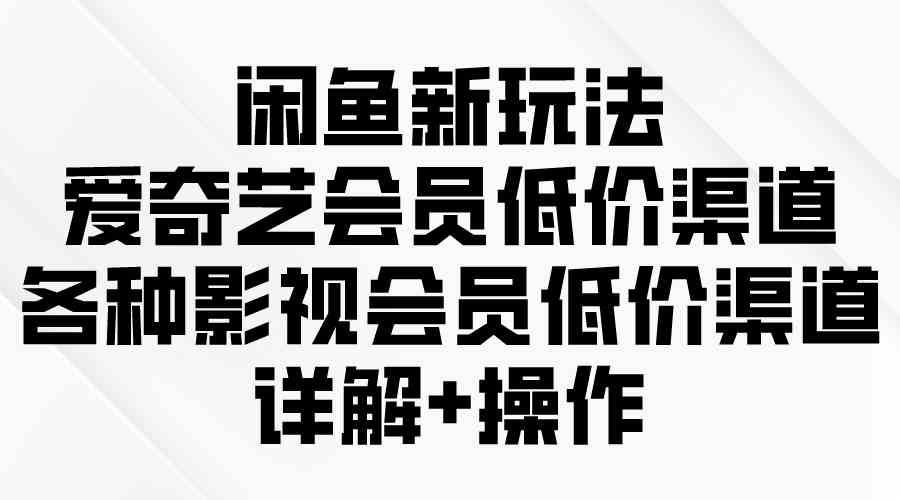 （9950期）闲鱼新玩法，爱奇艺会员低价渠道，各种影视会员低价渠道详解-777网创网