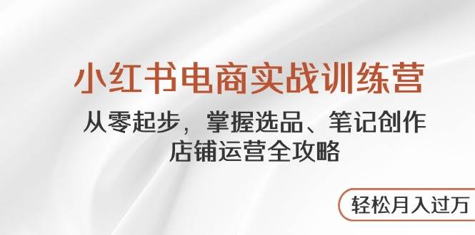 （14556期）小红书电商实战训练营，从零起步，掌握选品、笔记创作、店铺运营全攻略…-777网创网