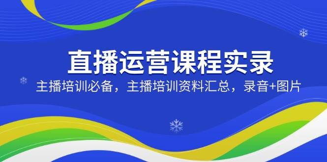 （14388期）直播运营课程实录：主播培训必备，主播培训资料汇总，录音+图片-777网创网