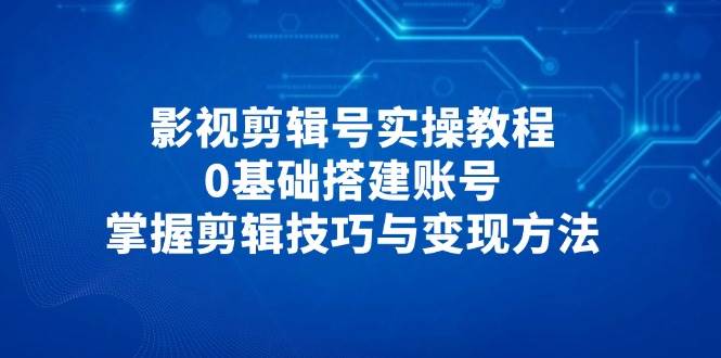 （14557期）影视剪辑号实操教程，0基础搭建账号，掌握剪辑技巧与变现方法-777网创网