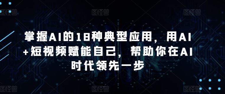 掌握AI的18种典型应用,用AI+短视频赋能自己,帮助你在AI时代领先一步-777网创网