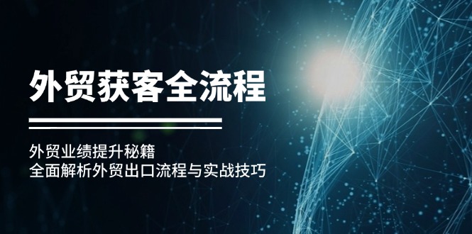 (12982期)外贸获客全流程:外贸业绩提升秘籍:全面解析外贸出口流程与实战技巧-777网创网
