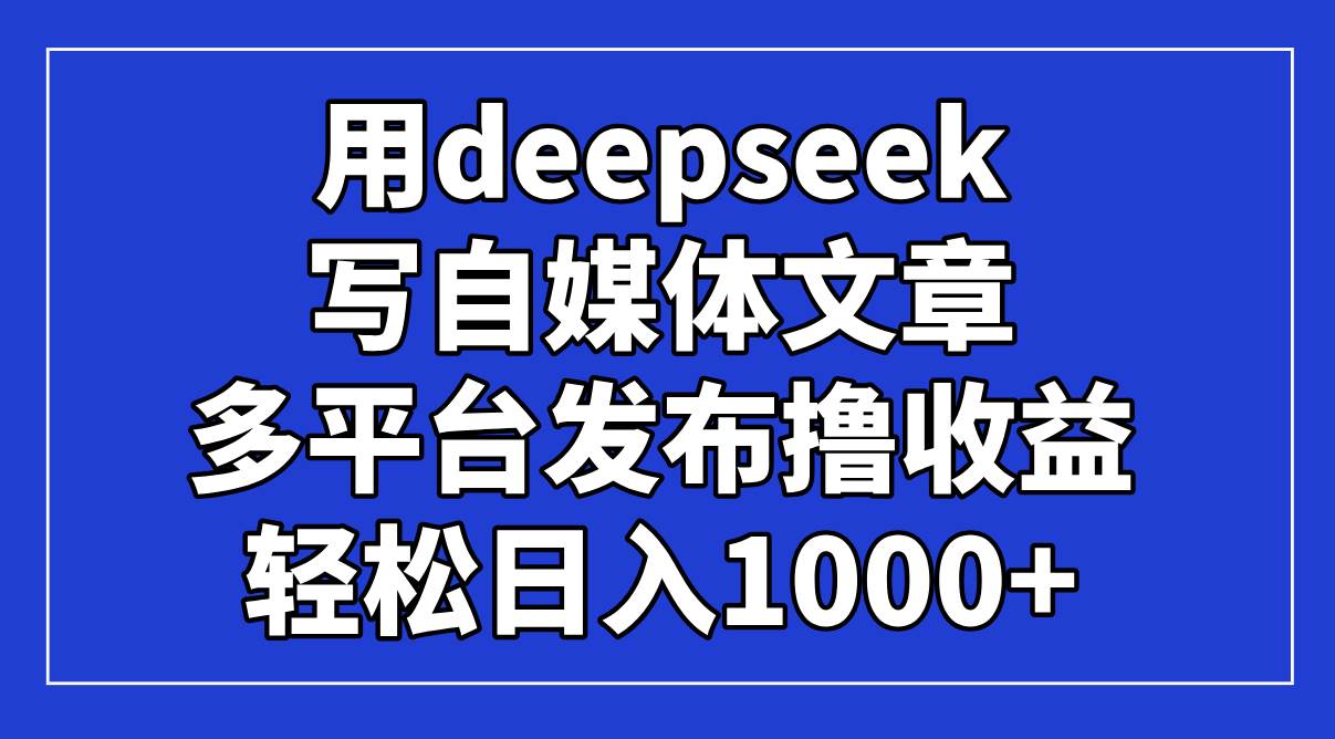 （14353期）用deepseek写自媒体文章，多平台发布撸收益，轻松日入1000+！-777网创网