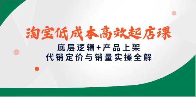 （14842期）淘宝低成本高效起店课，底层逻辑+产品上架，代销定价与销量实操全解-777网创网