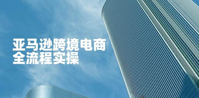 （14252期）亚马逊跨境电商全流程实操，教你从零开始，掌握店铺运营与广告技巧-777网创网