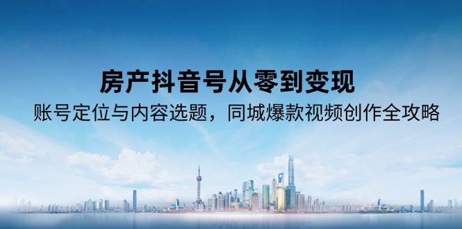 （15104期）房产抖音号从零到变现，账号定位与内容选题，同城爆款视频创作全攻略-777网创网