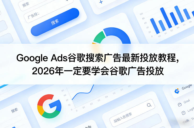 Google Ads谷歌搜索广告最新投放教程,2026年一定要学会谷歌广告投放