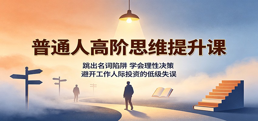 普通人高阶思维提升课：跳出名词陷阱，学会理性决策，避开工作人际投资的低级失误-777网创网